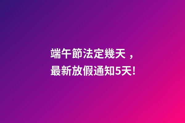 端午節法定幾天，最新放假通知5天!-第1張-觀點-玄機派